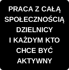 PRACA Z CAŁĄ SPOŁECZNOŚCIĄ DZIELNICY I KAŻDYM KTO CHCE BYĆ AKTYWNY